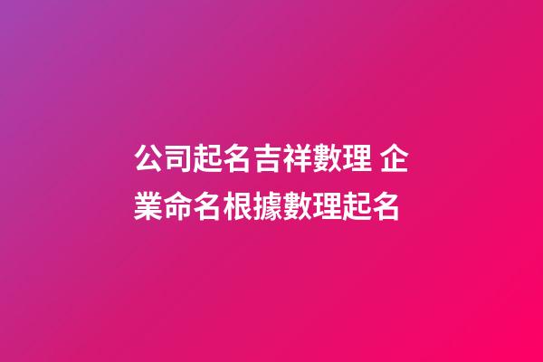 公司起名吉祥數理 企業命名根據數理起名-第1張-公司起名-玄機派